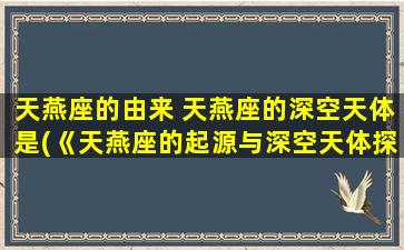 天燕座的由来 天燕座的深空天体是(《天燕座的起源与深空天体探索》)